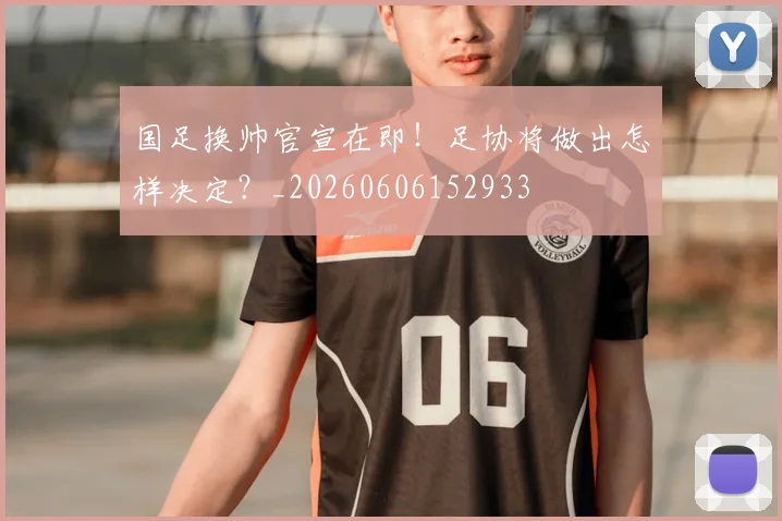 国足换帅官宣在即！足协将做出怎样决定？_20260606152933