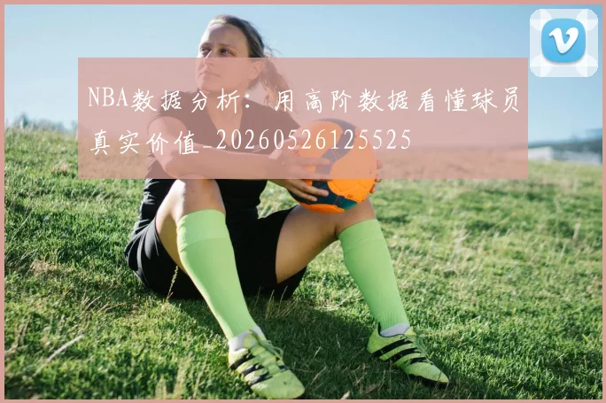 NBA数据分析：用高阶数据看懂球员真实价值_20260526125525