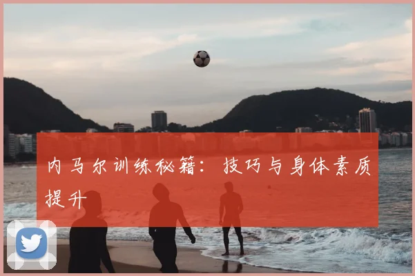 内马尔训练秘籍：技巧与身体素质提升