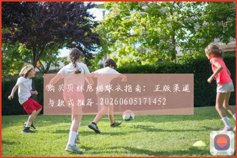 购买贝林厄姆球衣指南：正版渠道与款式推荐_20260605171452