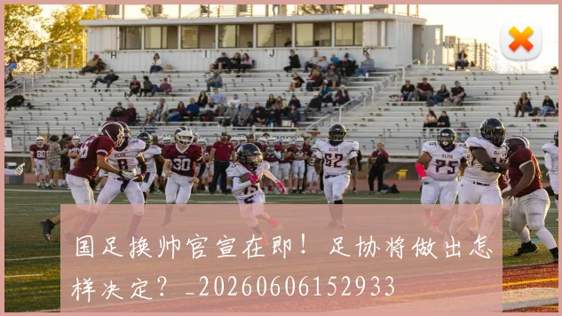 国足换帅官宣在即！足协将做出怎样决定？_20260606152933