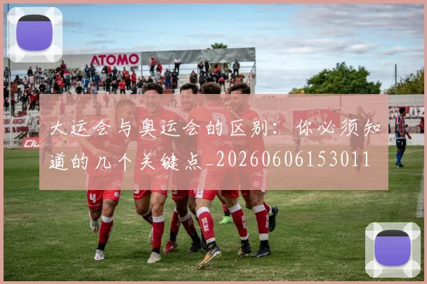 大运会与奥运会的区别:你必须知道的几个关键点_20260606153011
