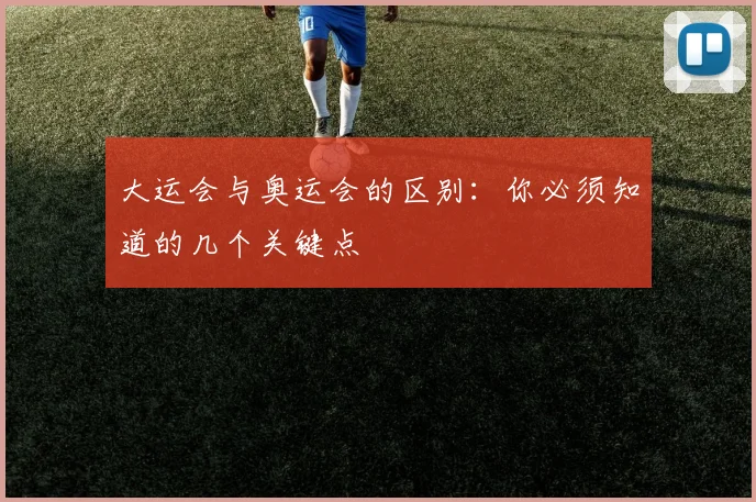 大运会与奥运会的区别：你必须知道的几个关键点