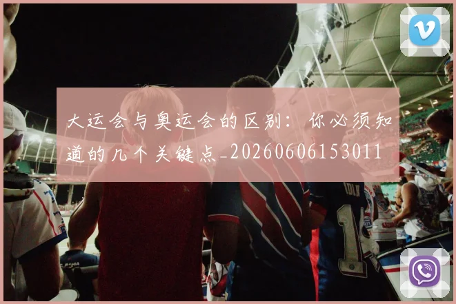 大运会与奥运会的区别：你必须知道的几个关键点_20260606153011