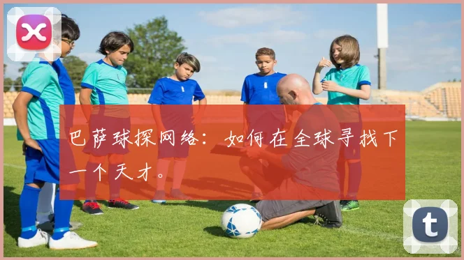 巴萨球探网络:如何在全球寻找下一个天才。