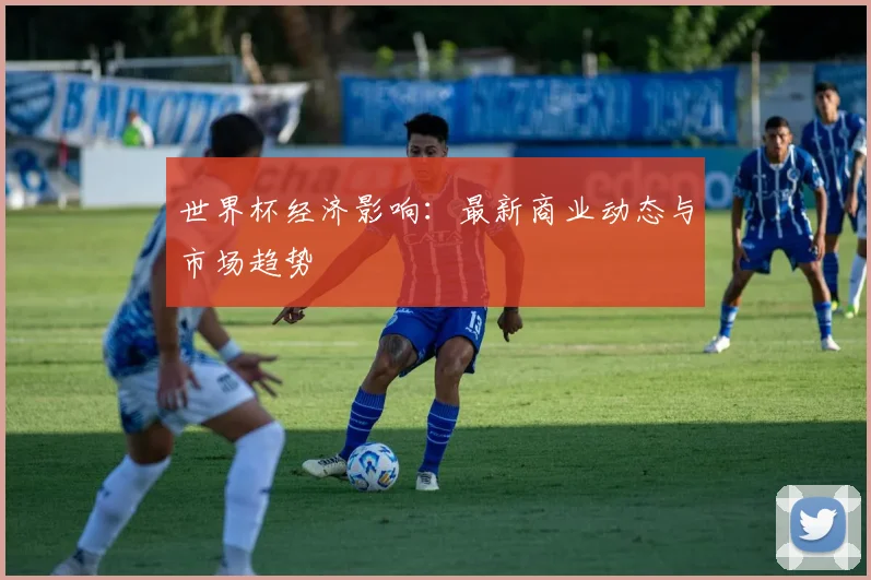 世界杯经济影响：最新商业动态与市场趋势