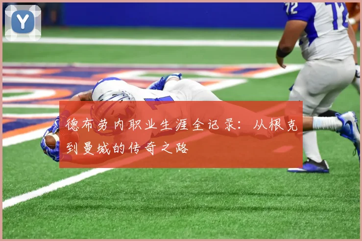 德布劳内职业生涯全记录：从根克到曼城的传奇之路