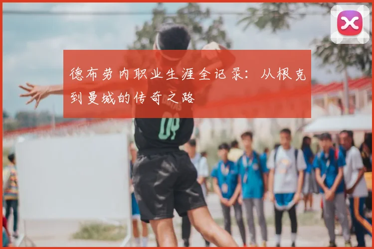 德布劳内职业生涯全记录：从根克到曼城的传奇之路