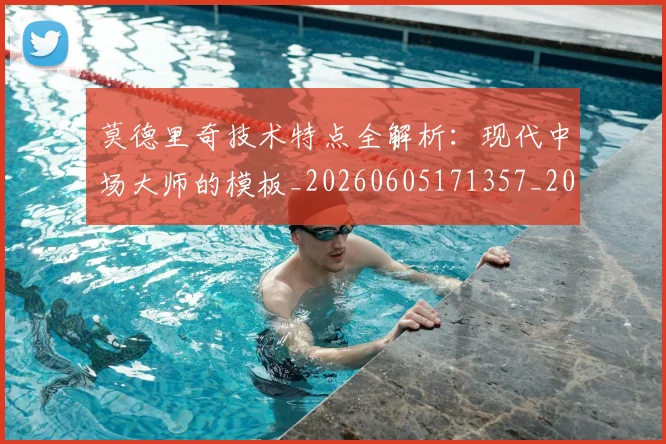 莫德里奇技术特点全解析：现代中场大师的模板_20260605171357_20260703181748