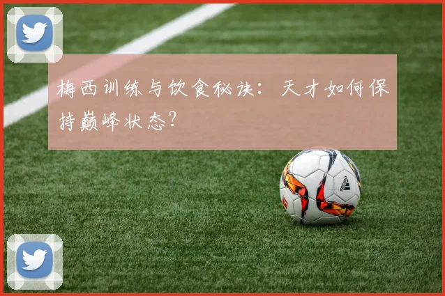 梅西训练与饮食秘诀：天才如何保持巅峰状态？