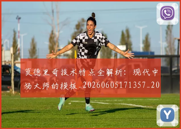 莫德里奇技术特点全解析：现代中场大师的模板_20260605171357_20260703181748