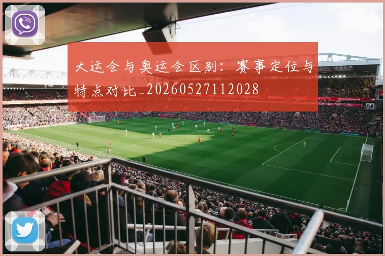 大运会与奥运会区别：赛事定位与特点对比_20260527112028